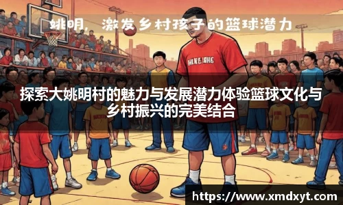 探索大姚明村的魅力与发展潜力体验篮球文化与乡村振兴的完美结合