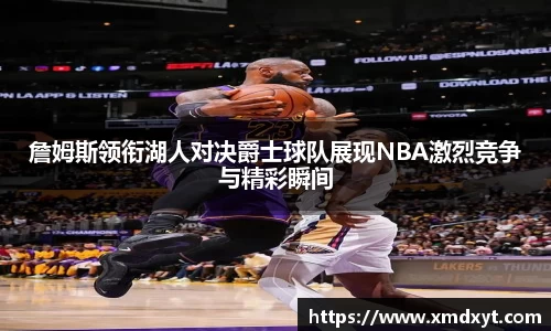 詹姆斯领衔湖人对决爵士球队展现NBA激烈竞争与精彩瞬间